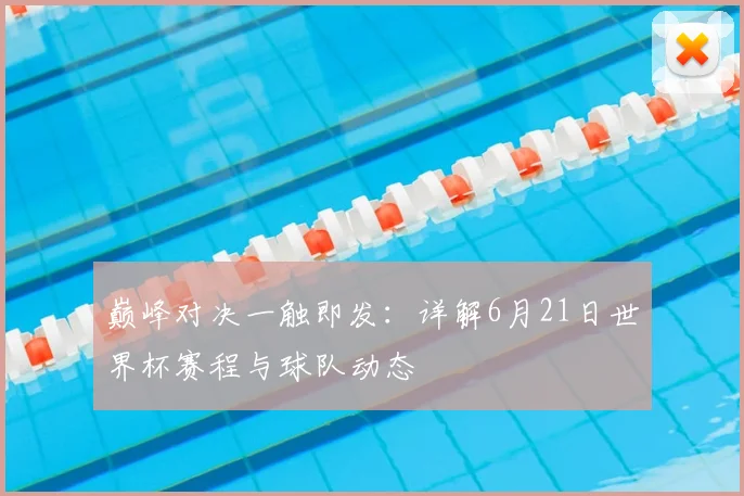巅峰对决一触即发：详解6月21日世界杯赛程与球队动态