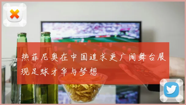 热菲尼奥在中国追求更广阔舞台展现足球才华与梦想