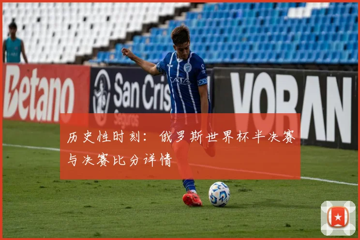 历史性时刻:俄罗斯世界杯半决赛与决赛比分详情