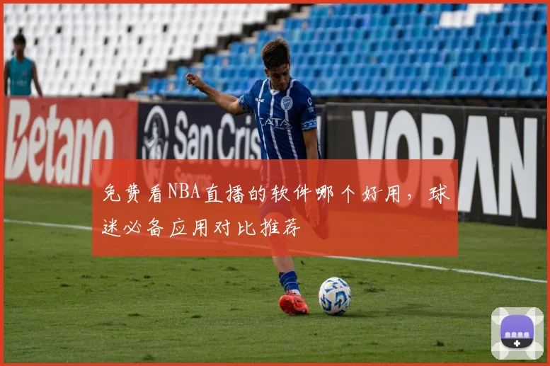 免费看NBA直播的软件哪个好用,球迷必备应用对比推荐