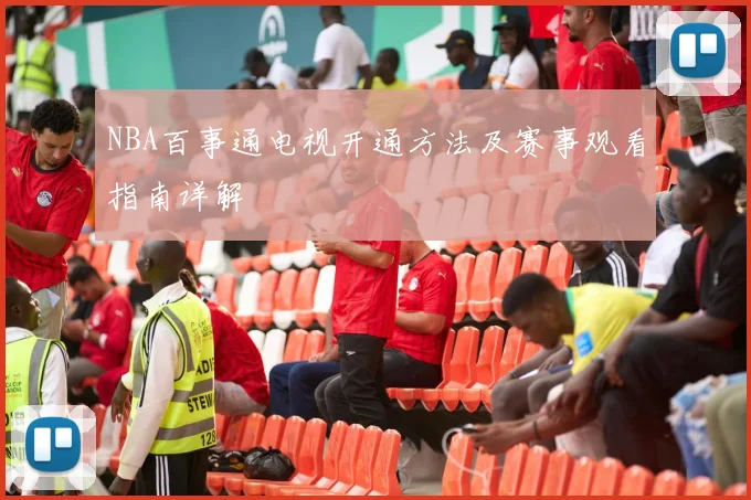 NBA百事通电视开通方法及赛事观看指南详解