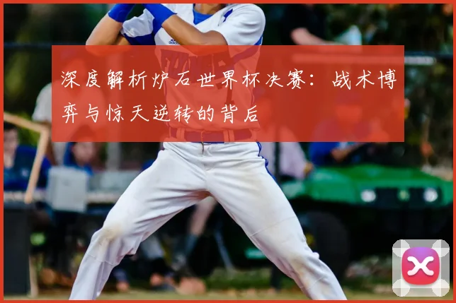 深度解析炉石世界杯决赛：战术博弈与惊天逆转的背后
