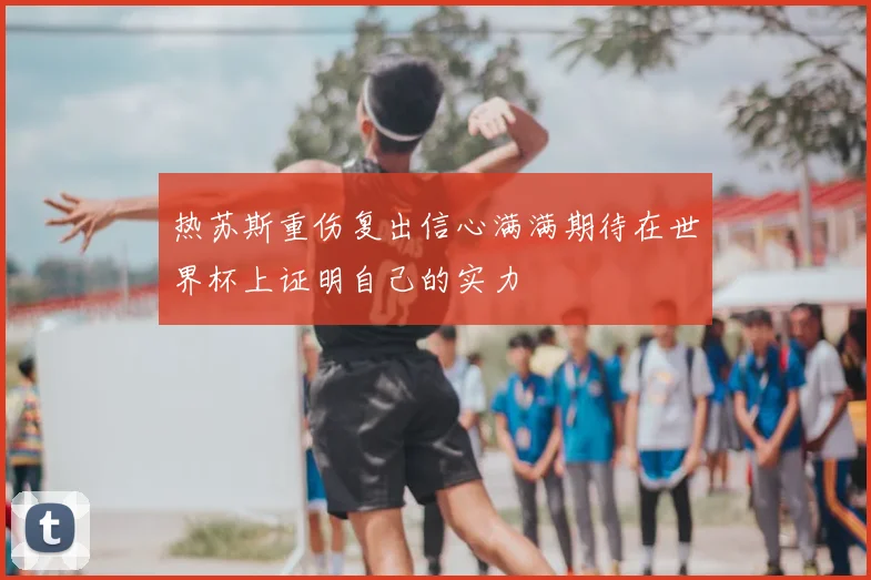热苏斯重伤复出信心满满期待在世界杯上证明自己的实力
