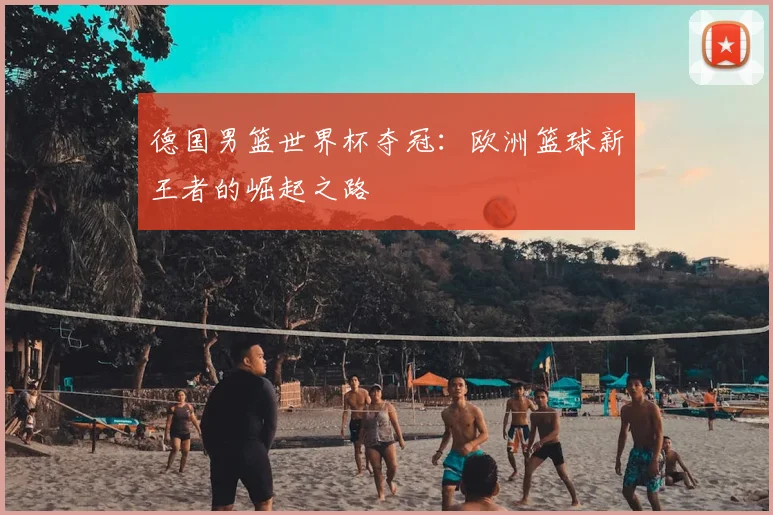 德国男篮世界杯夺冠：欧洲篮球新王者的崛起之路