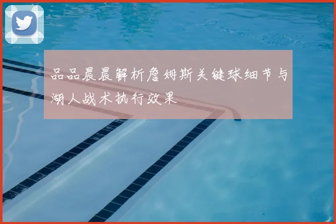 品品晨晨解析詹姆斯关键球细节与湖人战术执行效果