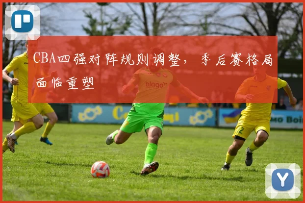 CBA四强对阵规则调整，季后赛格局面临重塑