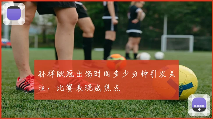 孙祥欧冠出场时间多少分钟引发关注，比赛表现成焦点