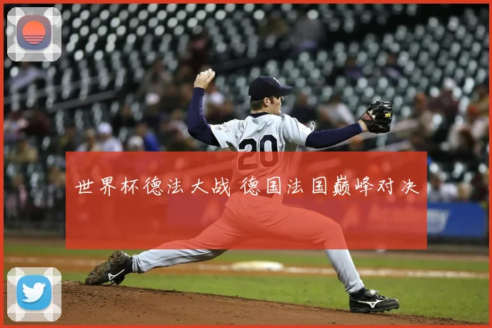 世界杯德法大战 德国法国巅峰对决