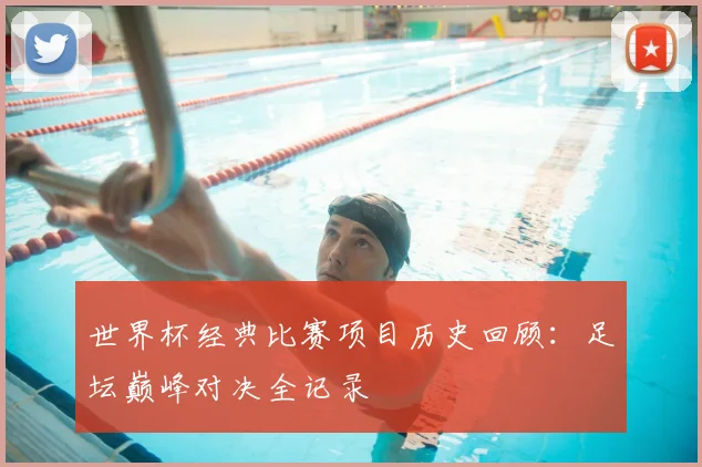 世界杯经典比赛项目历史回顾：足坛巅峰对决全记录