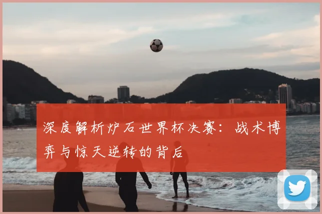深度解析炉石世界杯决赛：战术博弈与惊天逆转的背后