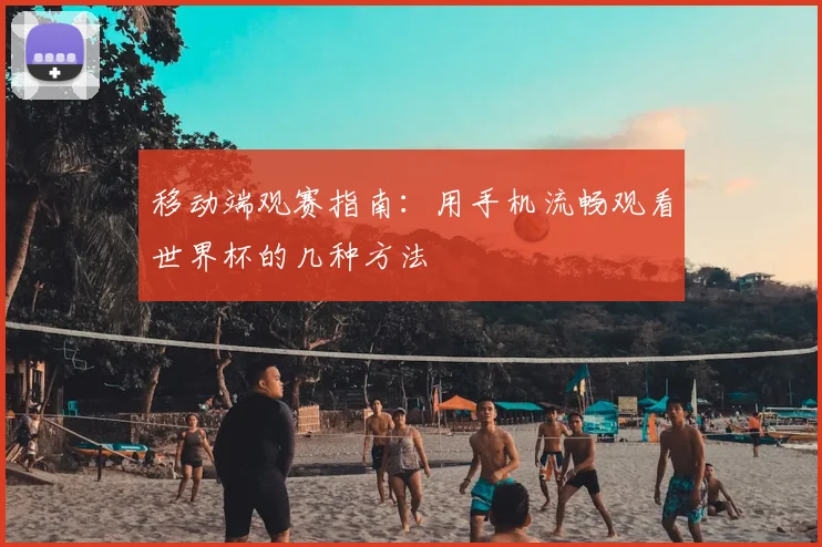 移动端观赛指南：用手机流畅观看世界杯的几种方法