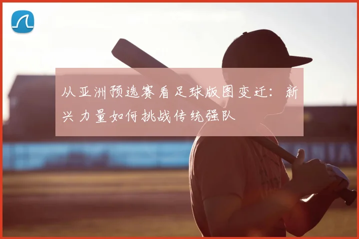 从亚洲预选赛看足球版图变迁：新兴力量如何挑战传统强队