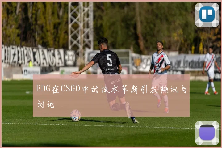 EDG在CSGO中的技术革新引发热议与讨论