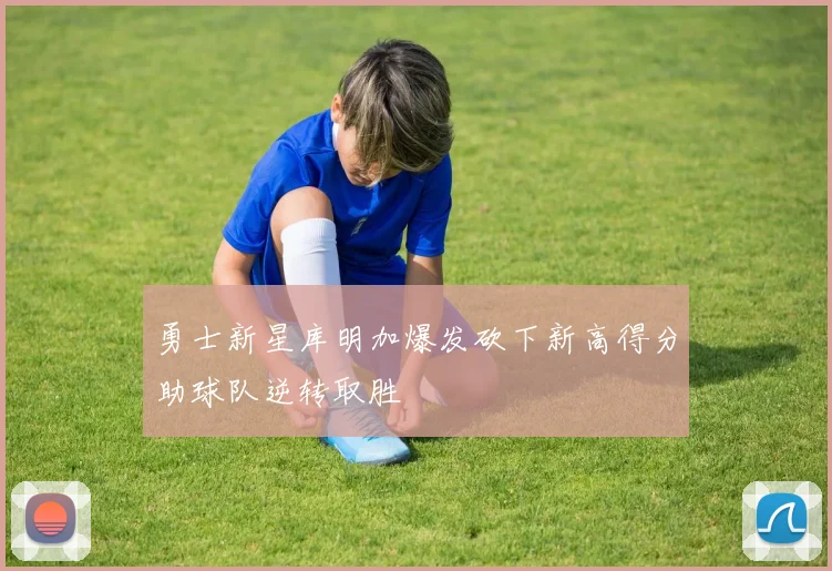 勇士新星库明加爆发砍下新高得分助球队逆转取胜