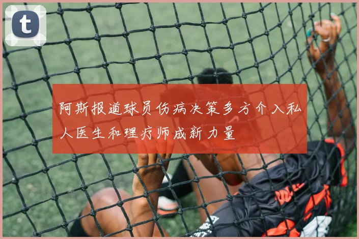 阿斯报道球员伤病决策多方介入私人医生和理疗师成新力量