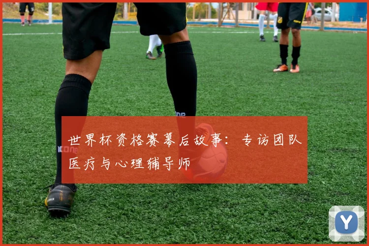 世界杯资格赛幕后故事：专访团队医疗与心理辅导师