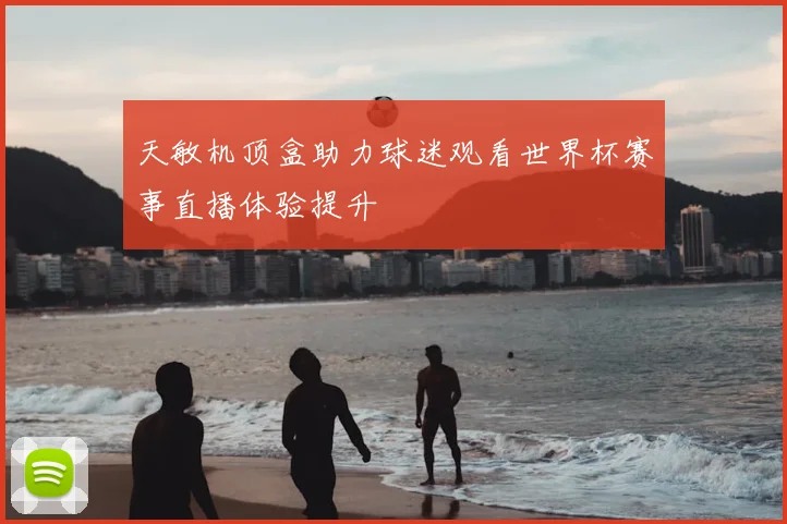 天敏机顶盒助力球迷观看世界杯赛事直播体验提升