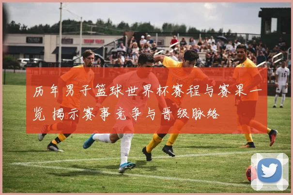 历年男子篮球世界杯赛程与赛果一览 揭示赛事竞争与晋级脉络