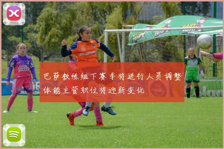 巴萨教练组下赛季将进行人员调整体能主管职位将迎新变化