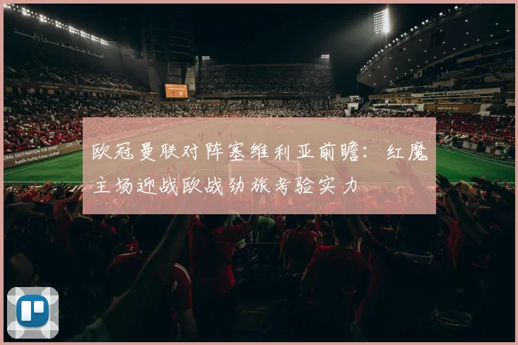 欧冠曼联对阵塞维利亚前瞻：红魔主场迎战欧战劲旅考验实力