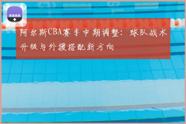 阿尔斯CBA赛季中期调整：球队战术升级与外援搭配新方向