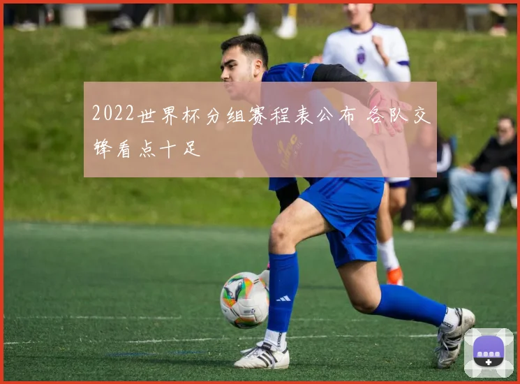 2022世界杯分组赛程表公布 各队交锋看点十足