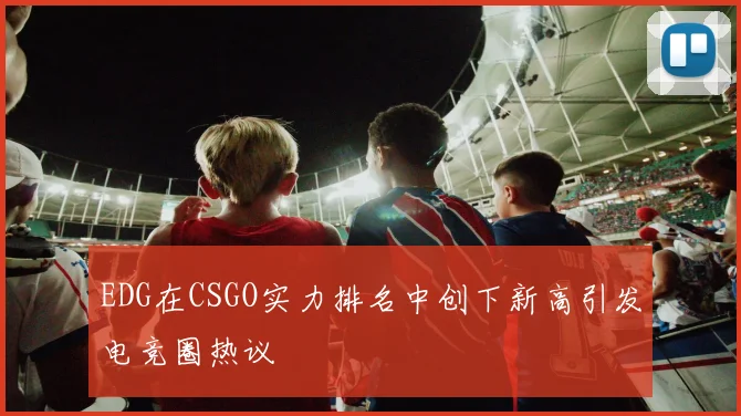 EDG在CSGO实力排名中创下新高引发电竞圈热议