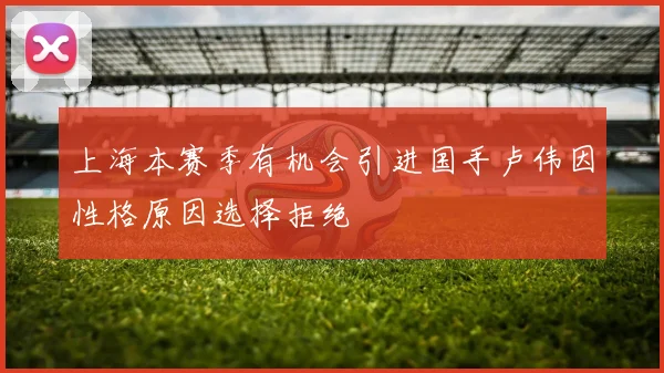 上海本赛季有机会引进国手卢伟因性格原因选择拒绝