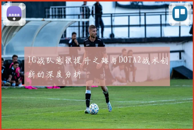 IG战队意识提升之路与DOTA2战术创新的深度分析