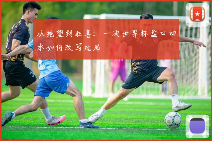 从绝望到狂喜:一次世界杯盘口回水如何改写结局