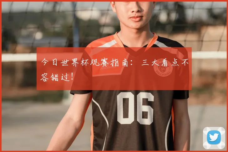 今日世界杯观赛指南：三大看点不容错过！