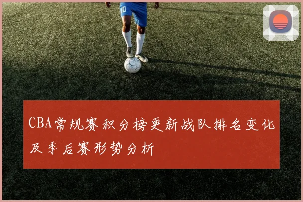 CBA常规赛积分榜更新战队排名变化及季后赛形势分析