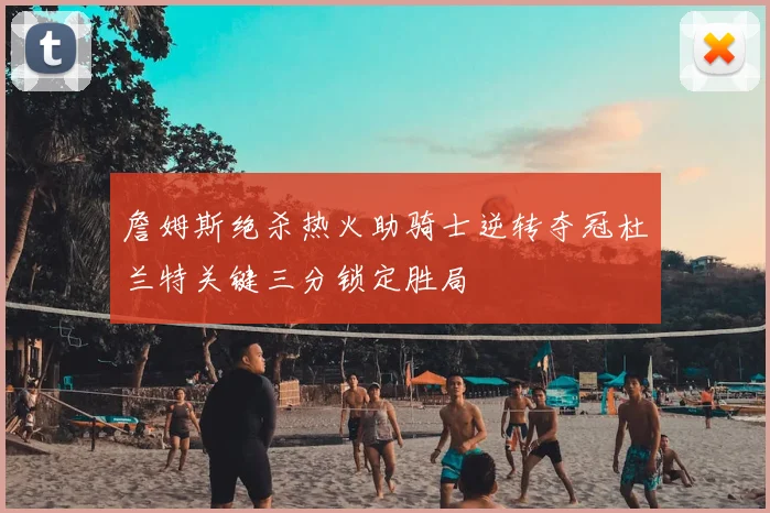 詹姆斯绝杀热火助骑士逆转夺冠杜兰特关键三分锁定胜局