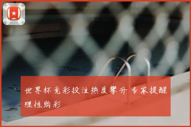 世界杯竞彩投注热度攀升 专家提醒理性购彩