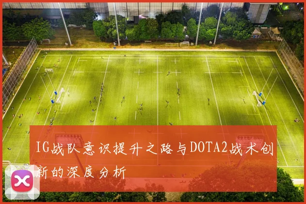 IG战队意识提升之路与DOTA2战术创新的深度分析
