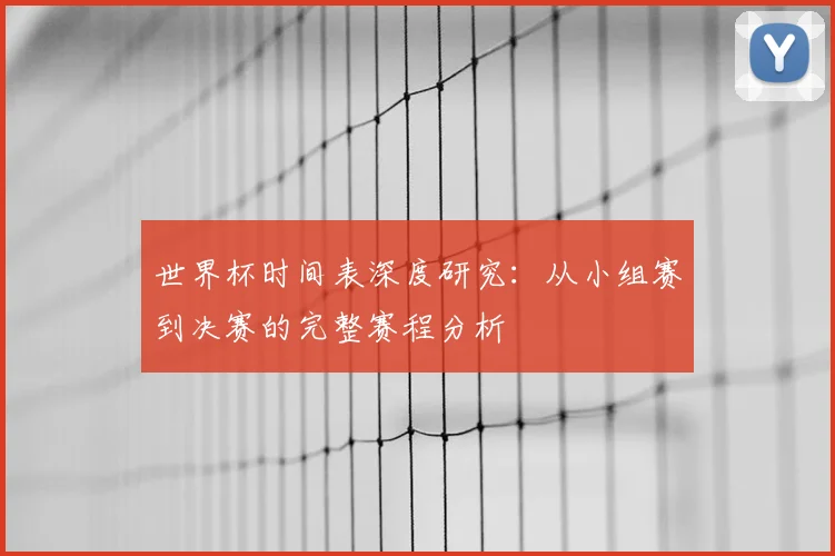 世界杯时间表深度研究：从小组赛到决赛的完整赛程分析