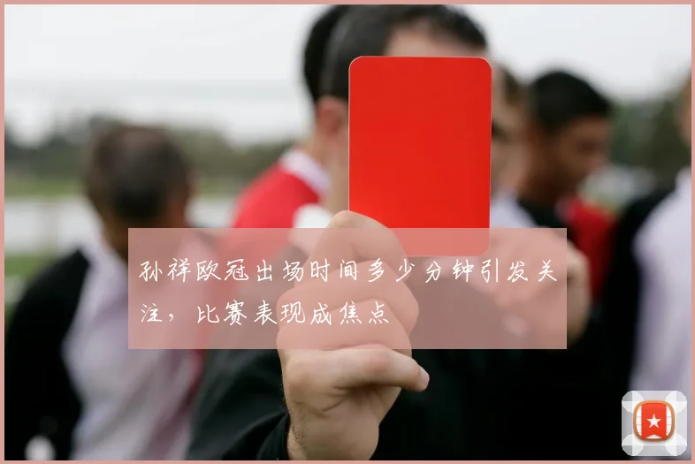 孙祥欧冠出场时间多少分钟引发关注，比赛表现成焦点