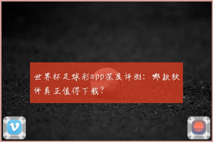 世界杯足球彩app深度评测:哪款软件真正值得下载?