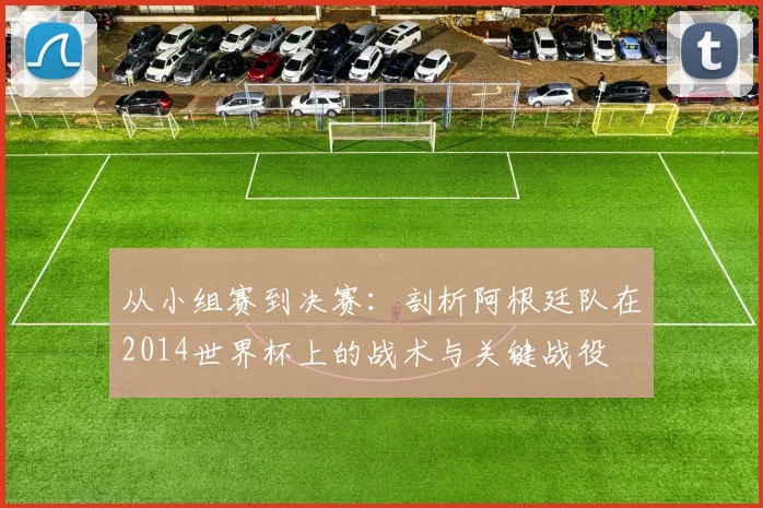 从小组赛到决赛：剖析阿根廷队在2014世界杯上的战术与关键战役