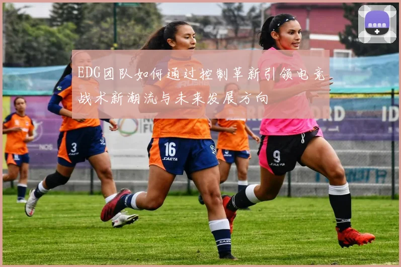 EDG团队如何通过控制革新引领电竞战术新潮流与未来发展方向