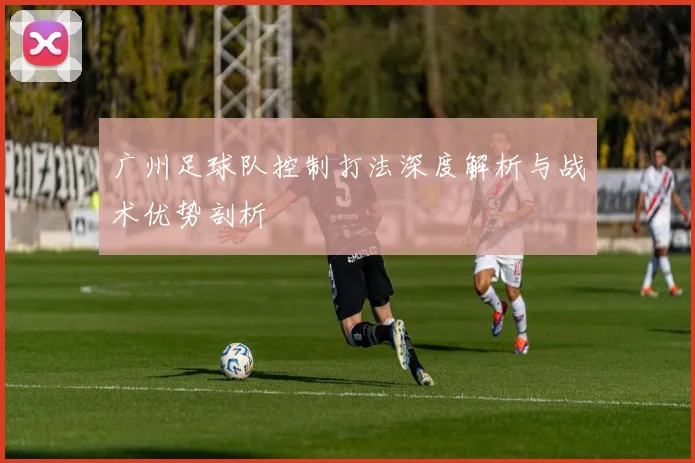 广州足球队控制打法深度解析与战术优势剖析