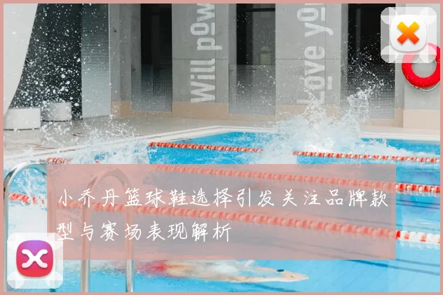 小乔丹篮球鞋选择引发关注品牌款型与赛场表现解析