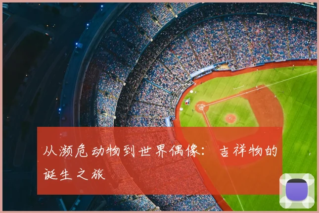 从濒危动物到世界偶像：吉祥物的诞生之旅