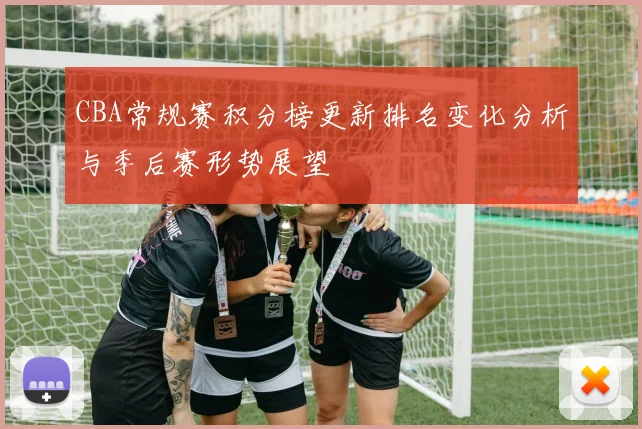 CBA常规赛积分榜更新排名变化分析与季后赛形势展望