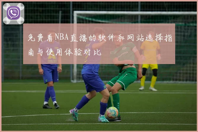免费看NBA直播的软件和网站选择指南与使用体验对比