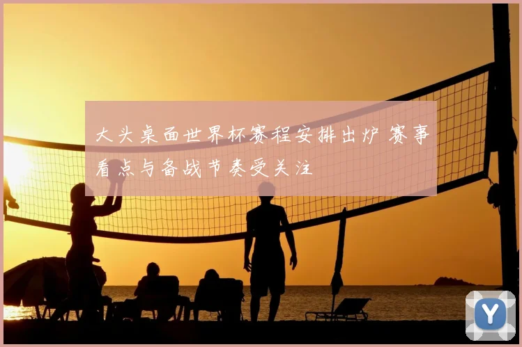 大头桌面世界杯赛程安排出炉 赛事看点与备战节奏受关注