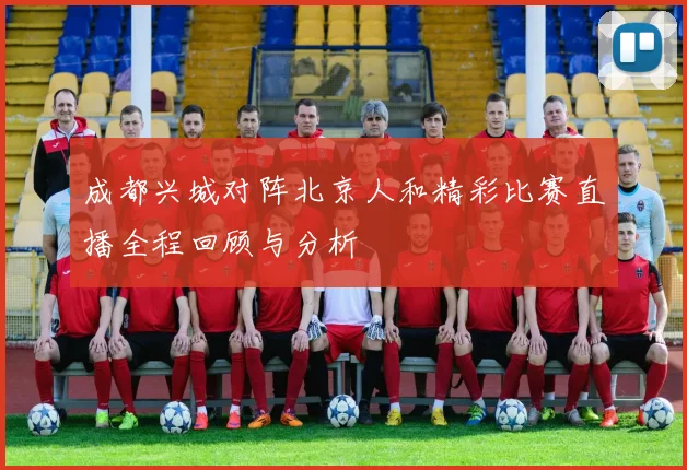 成都兴城对阵北京人和精彩比赛直播全程回顾与分析