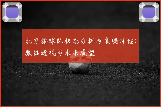 北京排球队状态分析与表现评估：数据透视与未来展望