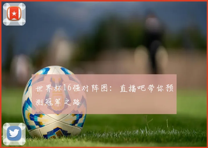 世界杯16强对阵图:直播吧带你预测冠军之路