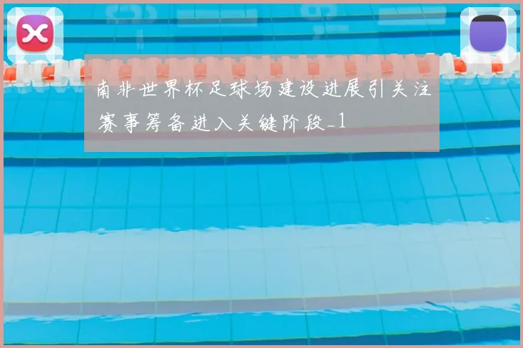 南非世界杯足球场建设进展引关注 赛事筹备进入关键阶段_1